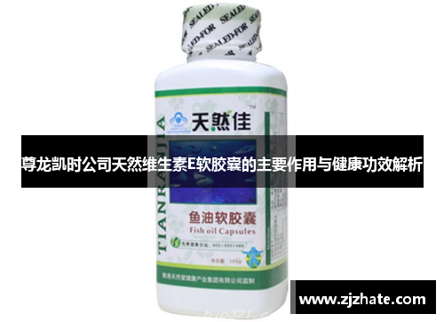 尊龙凯时公司天然维生素E软胶囊的主要作用与健康功效解析