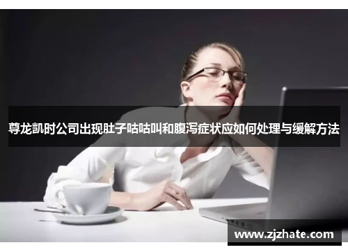 尊龙凯时公司出现肚子咕咕叫和腹泻症状应如何处理与缓解方法